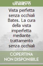 Vista perfetta senza occhiali Bates. La cura della vista imperfetta mediante trattamento senza occhiali libro