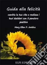 Guida alla felicità. Cambia la tua vita e realizza i tuoi desideri con il pensiero positivo libro