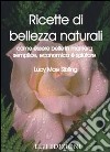 Ricette di bellezza naturali. Come essere belle in maniera semplice, economica e salutare libro