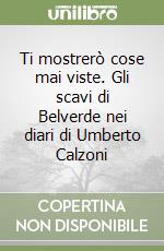 Ti mostrerò cose mai viste. Gli scavi di Belverde nei diari di Umberto Calzoni libro