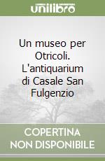 Un museo per Otricoli. L'antiquarium di Casale San Fulgenzio libro