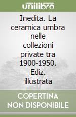 Inedita. La ceramica umbra nelle collezioni private tra 1900-1950. Ediz. illustrata libro