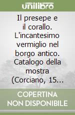 Il presepe e il corallo. L'incantesimo vermiglio nel borgo antico. Catalogo della mostra (Corciano, 15 dicembre 2007-13 gennaio 2008). Ediz. illustrata libro