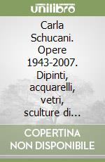 Carla Schucani. Opere 1943-2007. Dipinti, acquarelli, vetri, sculture di zucchero e cioccolato, ceramiche e gioielli. Ediz. illustrata libro