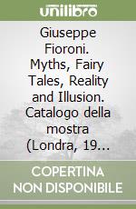 Giuseppe Fioroni. Myths, Fairy Tales, Reality and Illusion. Catalogo della mostra (Londra, 19 giugno-14 settembre 2008). Ediz. italiana e inglese libro