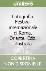 Fotografia. Festival internazionale di Roma. Oriente. Ediz. illustrata libro