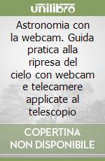 Astronomia con la webcam. Guida pratica alla ripresa del cielo con webcam e telecamere applicate al telescopio libro