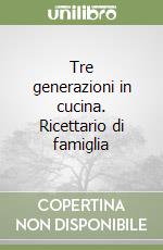 Tre generazioni in cucina. Ricettario di famiglia libro