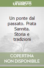 Un ponte dal passato. Prata Sannita. Storia e tradizioni libro