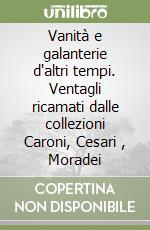 Vanità e galanterie d'altri tempi. Ventagli ricamati dalle collezioni Caroni, Cesari , Moradei libro