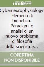 Cyberneurophysiology. Elementi di bionetica. Paradigmi e analisi di un nuovo problema di filosofia della scienza e della tecnica libro