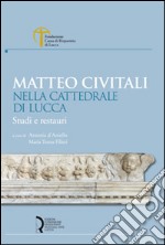 Matteo Civitali nella cattedrale di Lucca. Studi e restauri. Ediz. illustrata libro