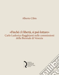 «Finché c'è libertà, si può lottare». Carlo Ludovico Ragghianti nelle commissioni della Biennale di Venezia libro