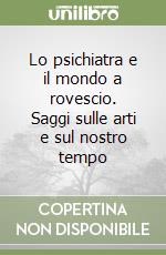 Lo psichiatra e il mondo a rovescio. Saggi sulle arti e sul nostro tempo libro