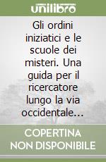 Gli ordini iniziatici e le scuole dei misteri. Una guida per il ricercatore lungo la via occidentale della conoscenza