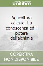 Agricoltura celeste. La conoscenza ed il potere dell'alchimia libro