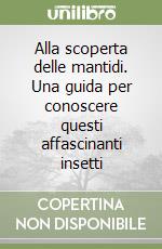 Alla scoperta delle mantidi. Una guida per conoscere questi affascinanti insetti libro