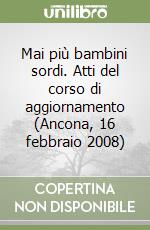 Mai più bambini sordi. Atti del corso di aggiornamento (Ancona, 16 febbraio 2008) libro