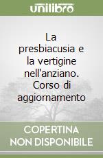 La presbiacusia e la vertigine nell'anziano. Corso di aggiornamento libro