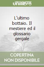 L'ultimo bottaio. Il mestiere ed il glossario gergale libro