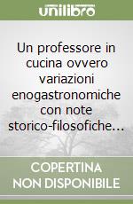 Un professore in cucina ovvero variazioni enogastronomiche con note storico-filosofiche... libro