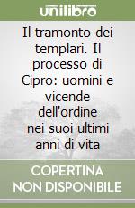 Il tramonto dei templari. Il processo di Cipro: uomini e vicende dell'ordine nei suoi ultimi anni di vita libro