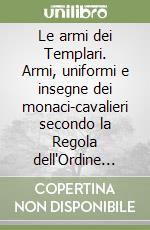 Le armi dei Templari. Armi, uniformi e insegne dei monaci-cavalieri secondo la Regola dell'Ordine del Tempio libro