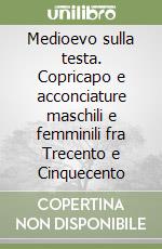 Medioevo sulla testa. Copricapo e acconciature maschili e femminili fra Trecento e Cinquecento libro