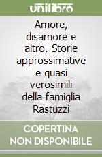 Amore, disamore e altro. Storie approssimative e quasi verosimili della famiglia Rastuzzi