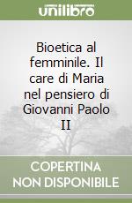 Bioetica al femminile. Il care di Maria nel pensiero di Giovanni Paolo II libro