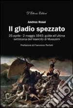 Il gladio spezzato. 25 aprile-2 maggio 1945: guida all'ultima settimana dell'esercito Mussolini libro