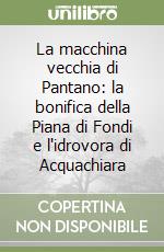 La macchina vecchia di Pantano: la bonifica della Piana di Fondi e l'idrovora di Acquachiara