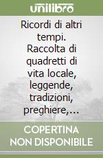 Ricordi di altri tempi. Raccolta di quadretti di vita locale, leggende, tradizioni, preghiere, canti e cori popolari, laudi libro