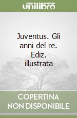 Juventus. Gli anni del re. Ediz. illustrata libro