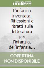 L'infanzia inventata. Riflessioni e ritratti sulla letteratura per l'infanzia, dell'infanzia e sull'infanzia libro