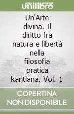 Un'Arte divina. Il diritto fra natura e libertà nella filosofia pratica kantiana. Vol. 1
