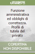 Funzione amministrativa ed obblighi di correttezza. Profili di tutela del privato libro