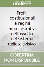 Profili costituzionali e regimi amministrativi nell'assetto del sistema radiotelevisivo libro