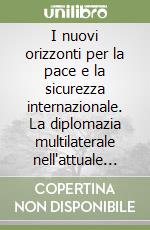 I nuovi orizzonti per la pace e la sicurezza internazionale. La diplomazia multilaterale nell'attuale fase delle relazioni internazionali libro