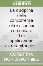 La disciplina della concorrenza oltre i confini comunitari. Tra applicazione estraterritoriale e cooperazione