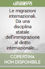 Le migrazioni internazionali. Da una disciplina statale dell'immigrazione al diritto internazionale delle migrazioni libro