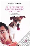 Se le preghiere dei cani fossero ascoltate. Come approfondire la nostra relazione con i cani libro