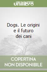 Dogs. Le origini e il futuro dei cani