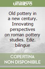 Old pottery in a new century. Innovating perspectives on roman pottery studies. Ediz. bilingue