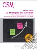 Le 10 regole del successo. Vivi da protagonista, rivoluziona le tue idee e i tuoi rapporti con gli altri per migliorare i tuoi risultati libro