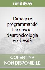 Dimagrire programmando l'inconscio. Neuropsicologia e obesità libro