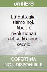 La battaglia siamo noi. Ribelli e rivoluzionari dal sedicesimo secolo