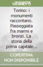 Torino: i monumenti raccontano. Passeggiata fra marmi e bronzi. La storia della prima capitale d'Italia libro