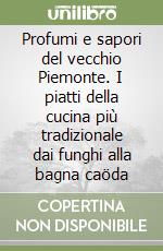 Profumi e sapori del vecchio Piemonte. I piatti della cucina più tradizionale dai funghi alla bagna caöda libro