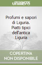 Profumi e sapori di Liguria. Piatti tipici dell'antica Liguria libro